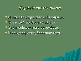Εργαλεία για την αλλαγήΕργαλεία για την αλλαγή
 Η υπευθυνότητα των κυβερνήσεων,Η υπευθυνότητα των κυβερνήσεων,
 TTο κατάλληλο θεσμικό πλαίσιο,ο κατάλληλο θεσμικό πλαίσιο,
 OOι μη-κυβερνητικές οργανώσειςι μη-κυβερνητικές οργανώσεις
 HH επιχειρηματική δραστηριότητα.επιχειρηματική δραστηριότητα.
 
