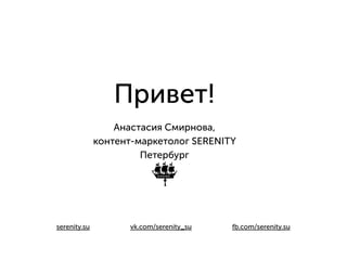 Привет! 
Анастасия Смирнова, 
контент-маркетолог SERENITY 
Петербург 
!! 
serenity.su vk.com/serenity_su fb.com/serenity.su 
 