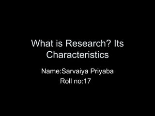 What is Research? Its Characteristics Name:Sarvaiya Priyaba Roll no:17  