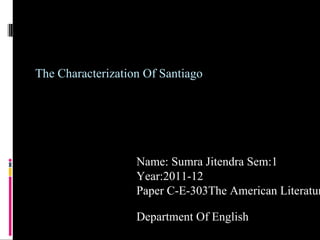 The Characterization Of Santiago Name: Sumra Jitendra Sem:1 Year:2011-12 Paper C-E-303The American Literature  Department Of English 