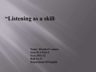 “Listening as a skill”                                      Name: JitendraV. sumra                                      Sem:M.A.Part-1                                      Year:2011-12                                      Roll No-17                                      Department Of English 