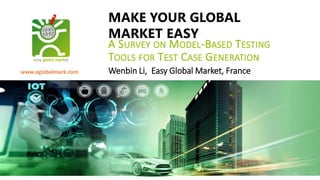 MAKE YOUR GLOBAL
MARKET EASY
www.eglobalmark.com
A SURVEY ON MODEL-BASED TESTING
TOOLS FOR TEST CASE GENERATION
Wenbin Li, Easy Global Market, France
 