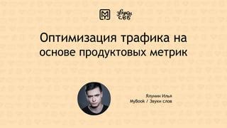 Оптимизация трафика на
основе продуктовых метрик
Ялунин Илья
MyBook / Звуки слов
 