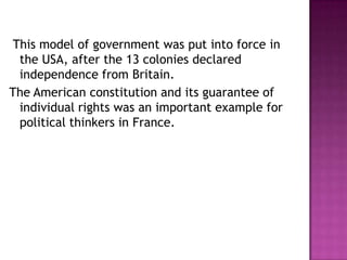 This model of government was put into force in
 the USA, after the 13 colonies declared
 independence from Britain.
The American constitution and its guarantee of
 individual rights was an important example for
 political thinkers in France.
 