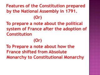 Features of the Constitution prepared
by the National Assembly in 1791.
             (Or)
To prepare a note about the political
system of France after the adoption of
Constitution
             (Or)
To Prepare a note about how the
France shifted from Absolute
Monarchy to Constitutional Monarchy
 