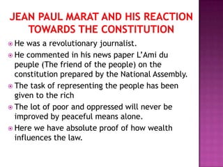  He  was a revolutionary journalist.
 He commented in his news paper L’Ami du
  peuple (The friend of the people) on the
  constitution prepared by the National Assembly.
 The task of representing the people has been
  given to the rich
 The lot of poor and oppressed will never be
  improved by peaceful means alone.
 Here we have absolute proof of how wealth
  influences the law.
 