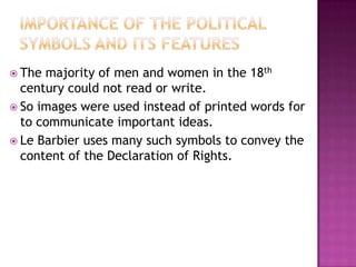  The majority of men and women in the 18th
  century could not read or write.
 So images were used instead of printed words for
  to communicate important ideas.
 Le Barbier uses many such symbols to convey the
  content of the Declaration of Rights.
 
