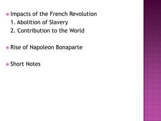  Impacts of the French Revolution
 1. Abolition of Slavery
 2. Contribution to the World

 Rise   of Napoleon Bonaparte

 Short   Notes
 