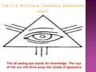 The all seeing eye stands for knowledge. The rays
of the sun will drive away the clouds of ignorance
 