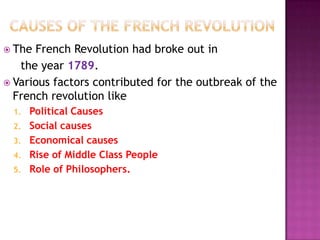  The French Revolution had broke out in
   the year 1789.
 Various factors contributed for the outbreak of the
  French revolution like
 1.   Political Causes
 2.   Social causes
 3.   Economical causes
 4.   Rise of Middle Class People
 5.   Role of Philosophers.
 