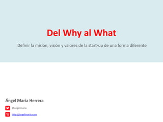 Del Why al What
Definir la misión, visión y valores de la start-up de una forma diferente
Ángel María Herrera
http://angelmaria.com
@angelmaria
 