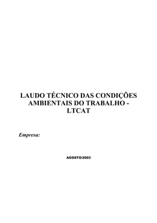 LAUDO TÉCNICO DAS CONDIÇÕES
AMBIENTAIS DO TRABALHO -
LTCAT
Empresa:
AGOSTO/2003
 