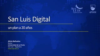 San Luis Digitalun plan a 20 años  Alicia Bañuelos Rector Universidad de La Punta San Luis – Argentina www.ulp.edu.ar 