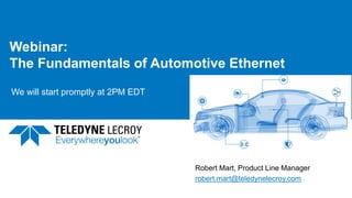 Webinar:
The Fundamentals of Automotive Ethernet
1
Robert Mart, Product Line Manager
robert.mart@teledynelecroy.com
5/24/2017
We will start promptly at 2PM EDT
 