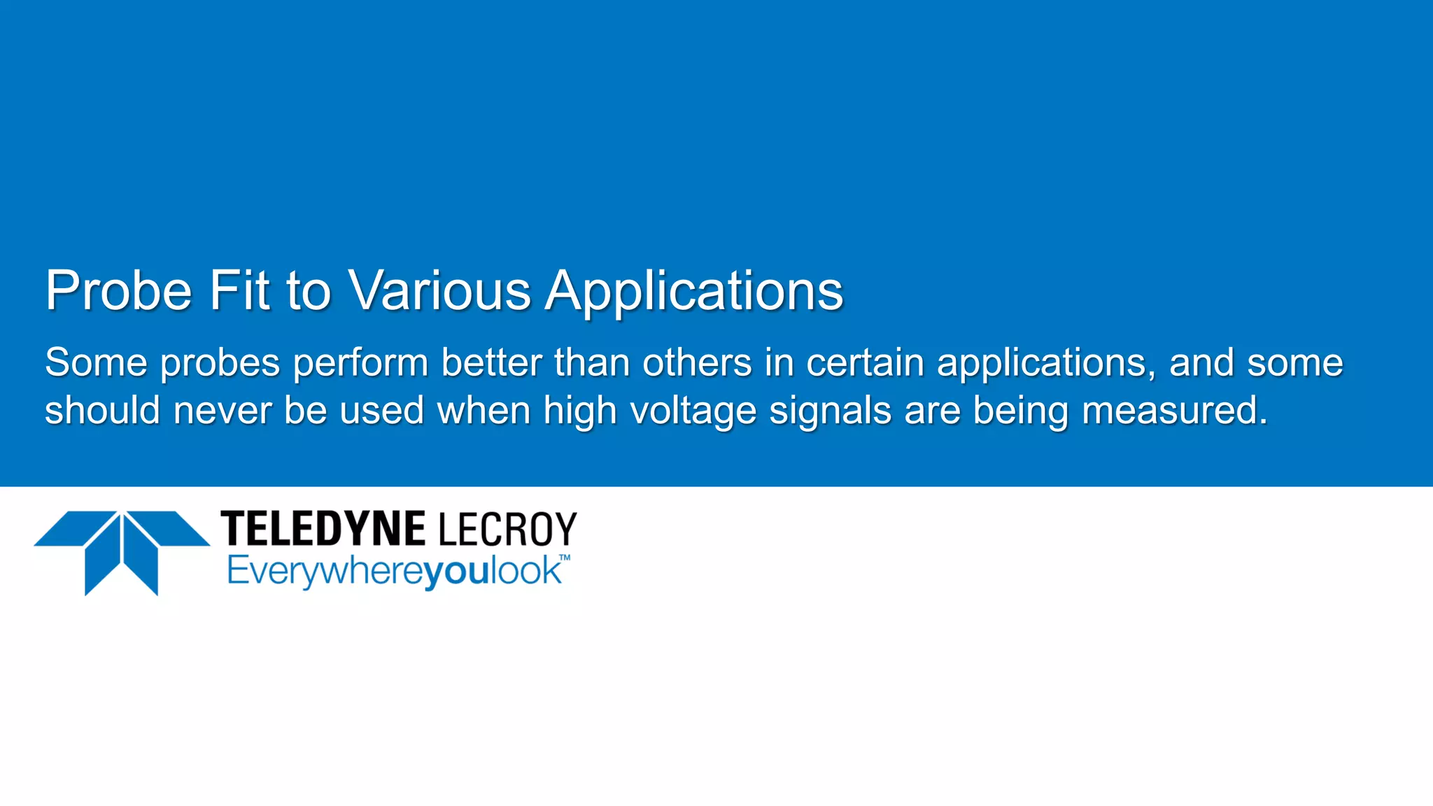 Probe Fit to Various Applications
Some probes perform better than others in certain applications, and some
should never be used when high voltage signals are being measured.
June 21, 2017 12
 