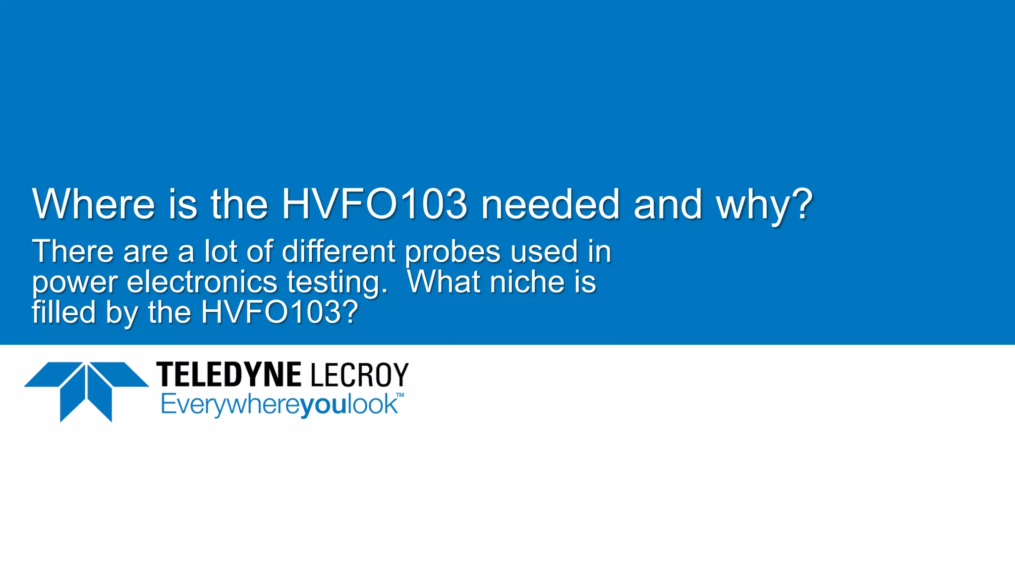Where is the HVFO103 needed and why?
There are a lot of different probes used in
power electronics testing. What niche is
filled by the HVFO103?
June 21, 2017 33
 