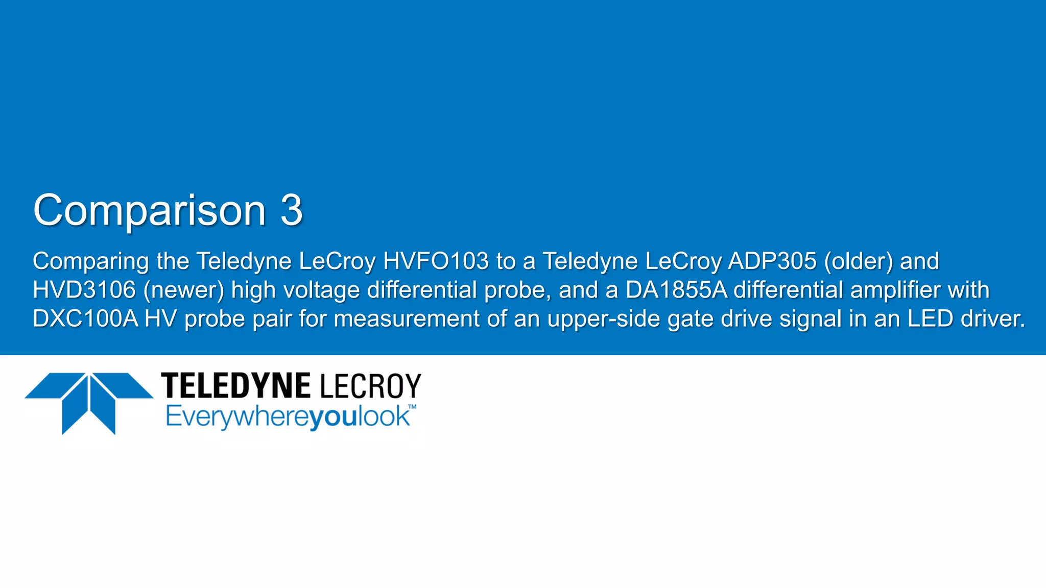 Comparison 3
Comparing the Teledyne LeCroy HVFO103 to a Teledyne LeCroy ADP305 (older) and
HVD3106 (newer) high voltage differential probe, and a DA1855A differential amplifier with
DXC100A HV probe pair for measurement of an upper-side gate drive signal in an LED driver.
June 21, 2017 48
 