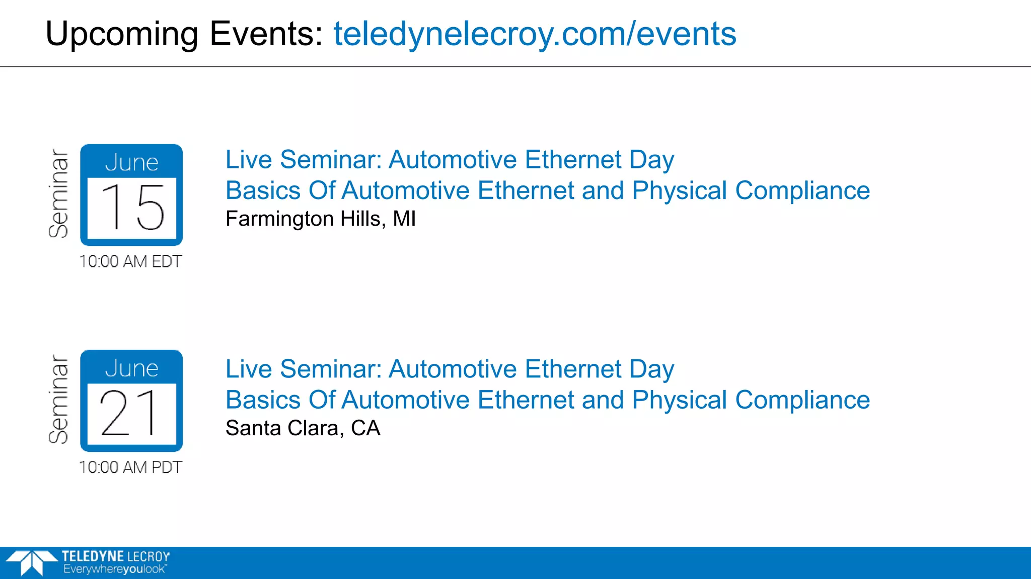 Upcoming Events: teledynelecroy.com/events
Live Seminar: Automotive Ethernet Day
Basics Of Automotive Ethernet and Physical Compliance
Santa Clara, CA
Live Seminar: Automotive Ethernet Day
Basics Of Automotive Ethernet and Physical Compliance
Farmington Hills, MI
 