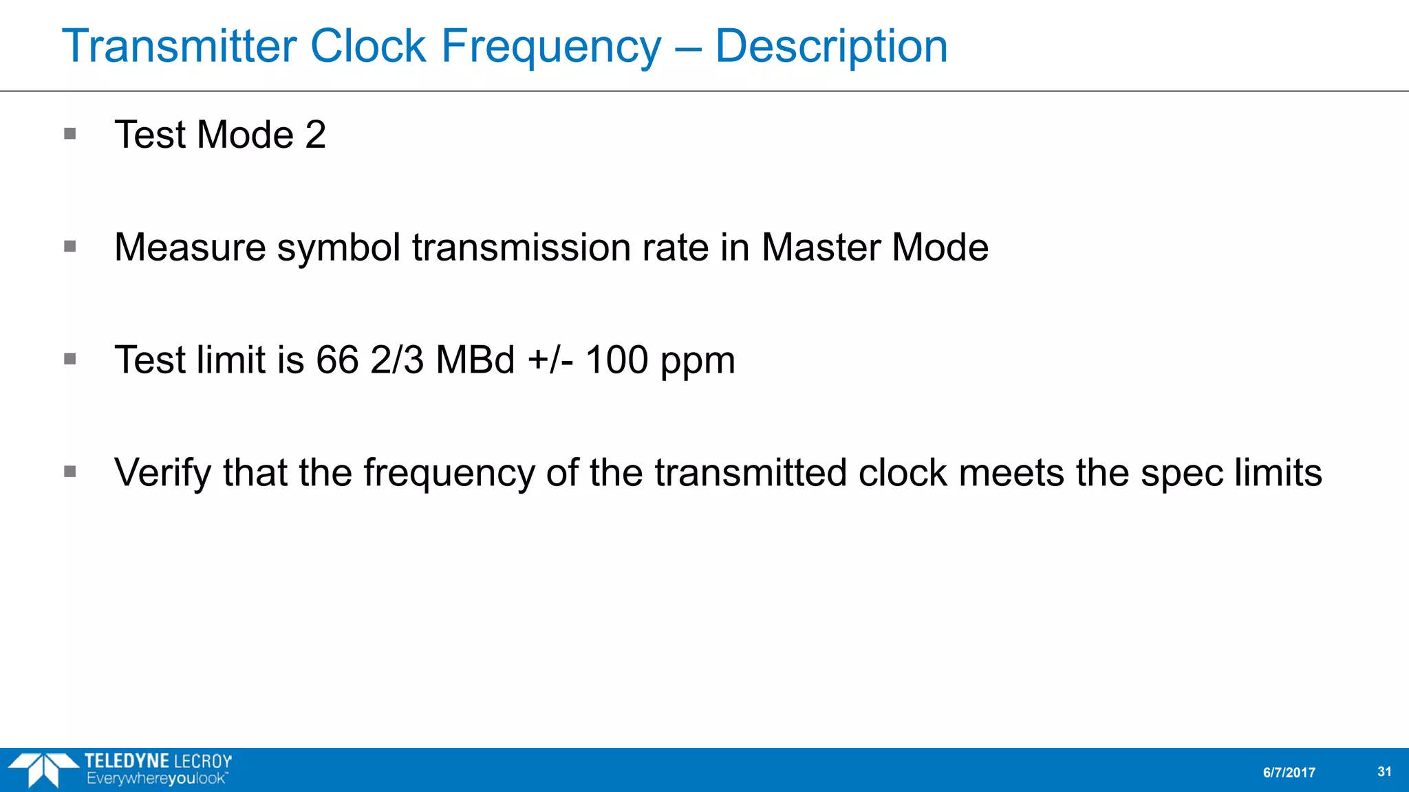 Transmitter Clock Frequency – Description
 Test Mode 2
 Measure symbol transmission rate in Master Mode
 Test limit is 66 2/3 MBd +/- 100 ppm
 Verify that the frequency of the transmitted clock meets the spec limits
6/7/2017 31
 