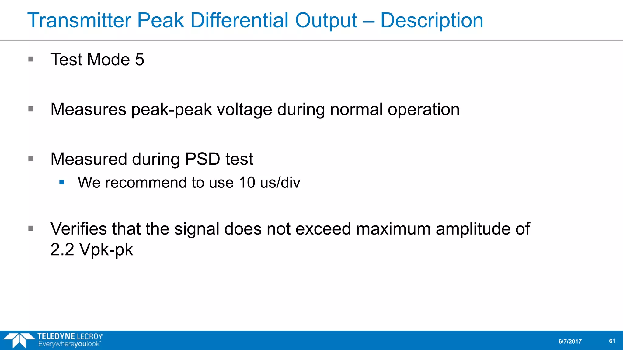 Transmitter Peak Differential Output – Description
 Test Mode 5
 Measures peak-peak voltage during normal operation
 Measured during PSD test
 We recommend to use 10 us/div
 Verifies that the signal does not exceed maximum amplitude of
2.2 Vpk-pk
6/7/2017 61
 