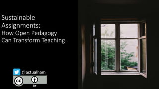 Sustainable
Assignments:
How Open Pedagogy
Can Transform Teaching
@actualham
 