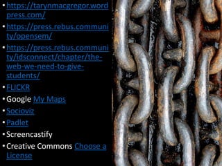 •https://tarynmacgregor.word
press.com/
•https://press.rebus.communi
ty/opensem/
•https://press.rebus.communi
ty/idsconnect/chapter/the-
web-we-need-to-give-
students/
•FLICKR
•Google My Maps
•Socioviz
•Padlet
•Screencastify
•Creative Commons Choose a
License
 