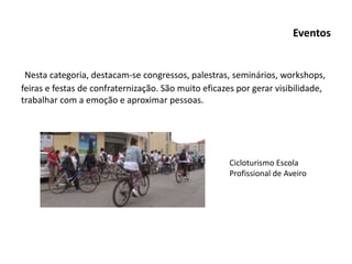 Eventos
Nesta categoria, destacam-se congressos, palestras, seminários, workshops,
feiras e festas de confraternização. São muito eficazes por gerar visibilidade,
trabalhar com a emoção e aproximar pessoas.
Cicloturismo Escola
Profissional de Aveiro
 