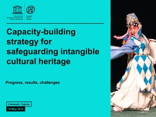 Capacity-building
strategy for
safeguarding intangible
cultural heritage
Progress, results, challenges
Limassol, Cyprus
16 May 2014
 
