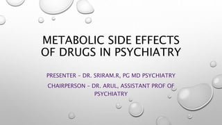 METABOLIC SIDE EFFECTS
OF DRUGS IN PSYCHIATRY
PRESENTER – DR. SRIRAM.R, PG MD PSYCHIATRY
CHAIRPERSON – DR. ARUL, ASSISTANT PROF OF
PSYCHIATRY
 