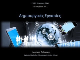 Γεράσιμος Πολυμέρης
Σχολικός Σύμβουλος Πληροφορικής Ιονίων Νήσων
1ο ΓΕΛ Κέρκυρας (ΠΕΚ)
7 Σεπτεμβρίου 2017
Δημιουργικές Εργασίες
 