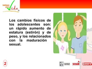 Los cambios físicos de los adolescentes son: un rápido aumento de estatura (estirón) y de peso, y los relacionados con la maduración  sexual. 2 
