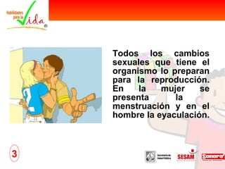 Todos los cambios sexuales que tiene el organismo lo preparan para la reproducción. En la mujer se presenta la  menstruación y en el hombre la eyaculación.   3 