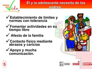 Establecimiento de límites y normas con tolerancia Fomentar actividades en su tiempo libre Afecto de la familia Contacto físico mediante abrazos y caricias Apoyo y mucha comunicación.   5 Él y la adolescente necesita de los padres:   