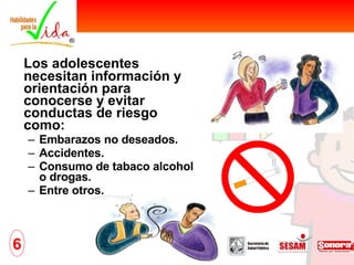 Los adolescentes necesitan información y orientación para conocerse y evitar conductas de riesgo como:  Embarazos no deseados. Accidentes. Consumo de tabaco alcohol o drogas. Entre otros. 6 
