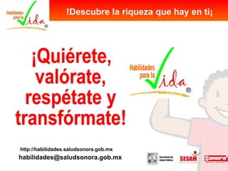 http://habilidades.saludsonora.gob.mx [email_address] !Descubre la riqueza que hay en ti¡ ¡Quiérete, valórate, respétate y transfórmate! 