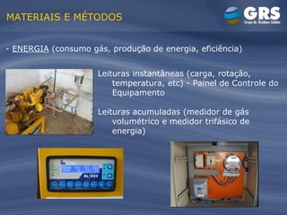 MATERIAIS E MÉTODOS -  ENERGIA  (consumo gás, produção de energia, eficiência) Leituras instantâneas (carga, rotação, temperatura, etc) - Painel de Controle do Equipamento Leituras acumuladas (medidor de gás volumétrico e medidor trifásico de energia)  