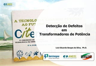 Detecção de Defeitos em Transformadores de
 Potência




                                           Detecção de Defeitos
                                                   em
                                        Transformadores de Potência


                                                             Luiz Eduardo Borges da Silva, Ph.D.




                                                                                                   1
Programa de Pesquisa & Desenvolvimento da UTE Termopernambuco – Ciclo 2004/2005
 