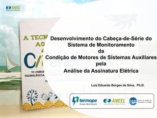Desenvolvimento do Cabeça-de-Série do Sistema de Monitoramento  da  Condição de Motores de Sistemas Auxiliares  pela  Análise da Assinatura Elétrica Luiz Eduardo Borges da Silva,  Ph.D. 1 