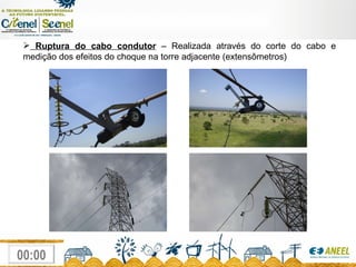 Ruptura do cabo condutor  – Realizada através do corte do cabo e medição dos efeitos do choque na torre adjacente (extensômetros)  