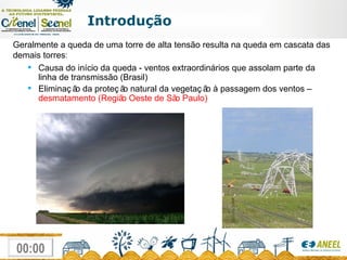 Geralmente a queda de uma torre de alta tensão resulta na queda em cascata das demais torres : Causa do início da queda - ventos extraordinários que assolam parte da linha de transmissão (Brasil) Eliminação da proteção natural da vegetação à passagem dos ventos –  desmatamento (Região Oeste de São Paulo) Introdução 