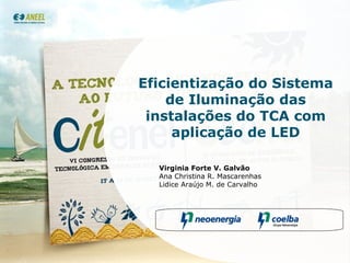 Eficientização do Sistema de Iluminação das instalações do TCA com aplicação de LED Virginia Forte V. Galvão Ana Christina R. Mascarenhas Lidice Araújo M. de Carvalho 
