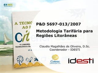 P&D 5697-013/2007 Metodologia Tarifária para Regiões Litorâneas Claudio Magalhães de Oliveira, D.Sc. Coordenador - IDESTI 
