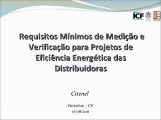 Requisitos Mínimos de Medição e Verificação para Projetos de Eficiência Energética das Distribuidoras Citenel  Fortaleza – CE 17/08/2011 