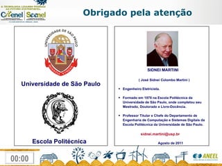   SIDNEI MARTINI ( José Sidnei Colombo Martini ) Engenheiro Eletricista. Formado em 1970 na Escola Politécnica da Universidade de São Paulo, onde completou seu Mestrado, Doutorado e Livre-Docência. Professor Titular e Chefe do Departamento de  Engenharia de Computação e Sistemas Digitais da Escola Politécnica da Universidade de São Paulo.   sidnei.martini@usp.br    Agosto de 2011 Universidade de São Paulo Escola Politécnica Obrigado pela atenção 