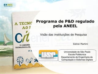 Programa de P&D regulado pela ANEEL Visão das instituições de Pesquisa Sidnei Martini Universidade de São Paulo Escola Politécnica Departamento de Engenharia de  Computação e Sistemas Digitais 
