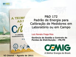 P&D 172 Padrão de Energia para Calibração de Medidores em Laboratório ou em Campo Luiz Renato Fraga Rios Gerência de Gestão e Controle de Perdas da Distribuição – PR/PE 1 VI Citenel – Agosto de 2011 