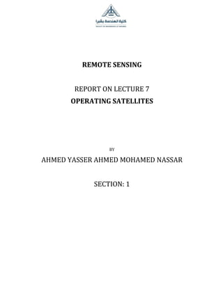 REMOTE SENSING
REPORT ON LECTURE 7
OPERATING SATELLITES
BY
AHMED YASSER AHMED MOHAMED NASSAR
SECTION: 1
 