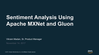 © 2017, Amazon Web Services, Inc. or its Affiliates. All rights reserved.
Vikram Madan, Sr. Product Manager
November 14, 2017
Sentiment Analysis Using
Apache MXNet and Gluon
 