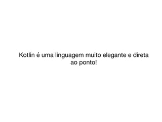 Kotlin é uma linguagem muito elegante e direta
ao ponto!
 