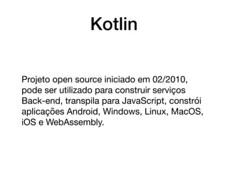 Kotlin
Projeto open source iniciado em 02/2010,
pode ser utilizado para construir serviços
Back-end, transpila para JavaScript, constrói
aplicações Android, Windows, Linux, MacOS,
iOS e WebAssembly.
 